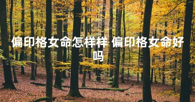 偏印格女命怎样样 偏印格女命好吗
